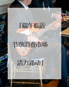 端午临近 节前消费市场活力涌动