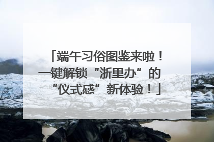 端午习俗图鉴来啦！一键解锁“浙里办”的“仪式感”新体验！