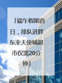 端午假期首日，排队进胖东来天使城超市仅需20分钟