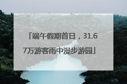 端午假期首日，31.67万游客雨中漫步游园