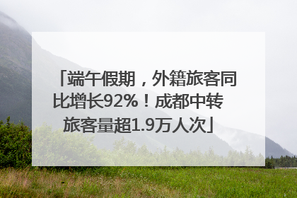 端午假期，外籍旅客同比增长92%！成都中转旅客量超1.9万人次