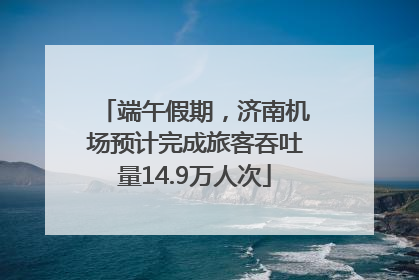 端午假期，济南机场预计完成旅客吞吐量14.9万人次