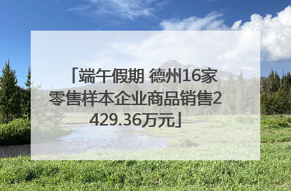 端午假期 德州16家零售样本企业商品销售2429.36万元