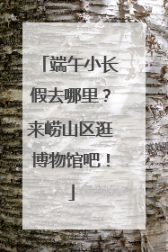 端午小长假去哪里？来崂山区逛博物馆吧！