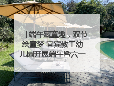 端午藏童趣，双节绘童梦 宜宾教工幼儿园开展端午暨六一亲子游园活动