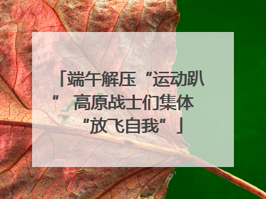 端午解压“运动趴” 高原战士们集体“放飞自我”