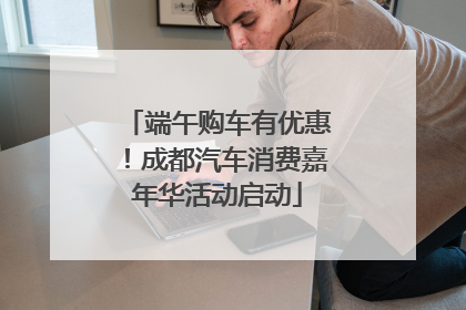 端午购车有优惠！成都汽车消费嘉年华活动启动