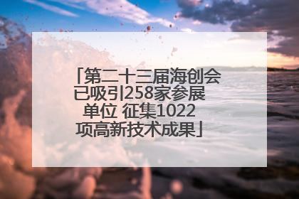 第二十三届海创会已吸引258家参展单位 征集1022项高新技术成果