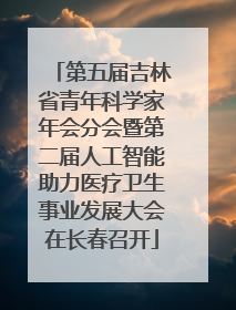 第五届吉林省青年科学家年会分会暨第二届人工智能助力医疗卫生事业发展大会在长春召开