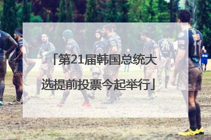 第21届韩国总统大选提前投票今起举行