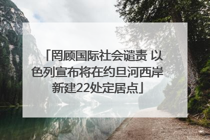罔顾国际社会谴责 以色列宣布将在约旦河西岸新建22处定居点