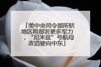 美中央司令部所辖地区将部署更多军力，“尼米兹”号航母改道驶向中东