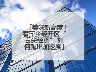 美味新高度！看萍乡经开区“舌尖经济” 如何跑出加速度