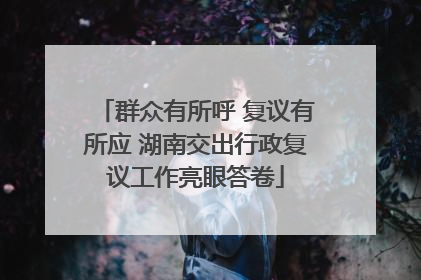 群众有所呼 复议有所应 湖南交出行政复议工作亮眼答卷