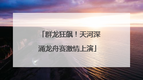 群龙狂飙！天河深涌龙舟赛激情上演