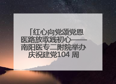 红心向党颂党恩 医路放歌践初心——南阳医专二附院举办庆祝建党104 周年歌咏比赛