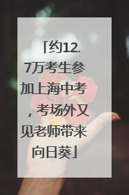约12.7万考生参加上海中考，考场外又见老师带来向日葵
