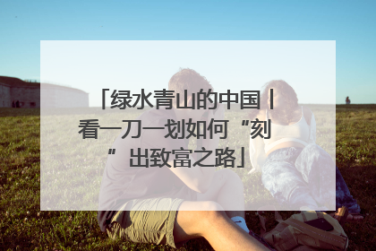 绿水青山的中国丨看一刀一划如何“刻”出致富之路