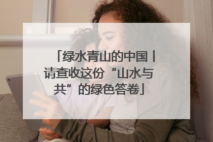 绿水青山的中国丨请查收这份“山水与共”的绿色答卷
