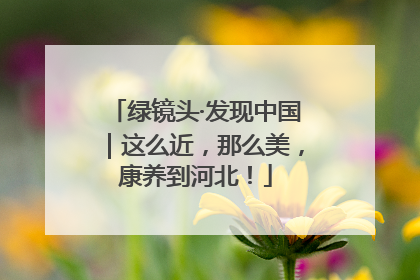 绿镜头·发现中国｜这么近，那么美，康养到河北！