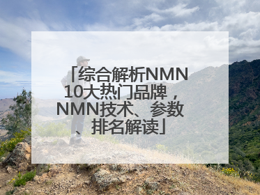 综合解析NMN10大热门品牌，NMN技术、参数、排名解读