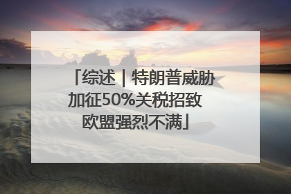 综述｜特朗普威胁加征50%关税招致欧盟强烈不满