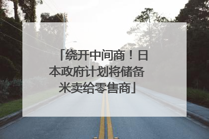 绕开中间商！日本政府计划将储备米卖给零售商
