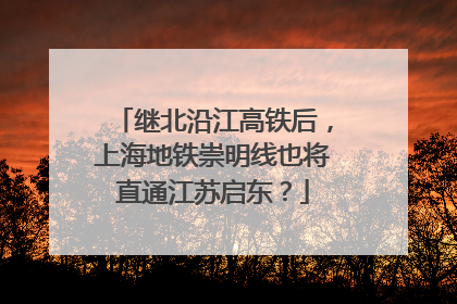 继北沿江高铁后，上海地铁崇明线也将直通江苏启东？