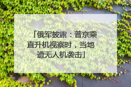 俄军披露：普京乘直升机视察时，当地遭无人机袭击