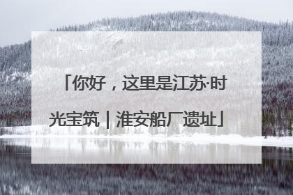 你好，这里是江苏·时光宝筑｜淮安船厂遗址