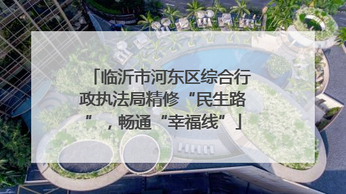 临沂市河东区综合行政执法局精修“民生路”，畅通“幸福线”