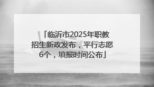 临沂市2025年职教招生新政发布，平行志愿6个，填报时间公布