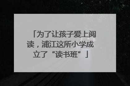 为了让孩子爱上阅读，浦江这所小学成立了“读书班”