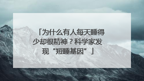 为什么有人每天睡得少却很精神？科学家发现“短睡基因”