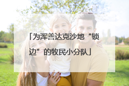 为浑善达克沙地“锁边”的牧民小分队