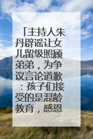 主持人朱丹辟谣让女儿留级照顾弟弟，为争议言论道歉：孩子们接受的是混龄教育，感恩每一条批评
