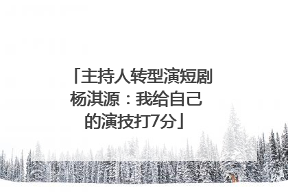 主持人转型演短剧 杨淇源：我给自己的演技打7分
