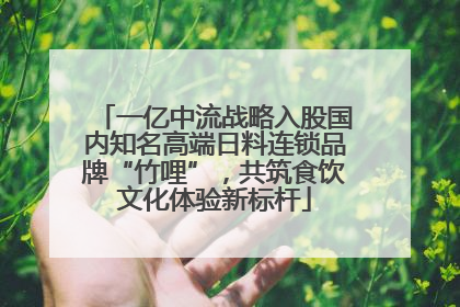 一亿中流战略入股国内知名高端日料连锁品牌“竹哩”，共筑食饮文化体验新标杆