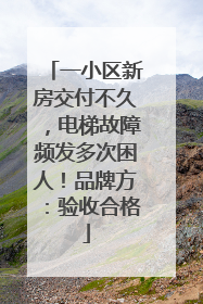 一小区新房交付不久，电梯故障频发多次困人！品牌方：验收合格