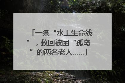 一条“水上生命线”，救回被困“孤岛”的两名老人……