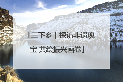 三下乡｜探访非遗瑰宝 共绘振兴画卷