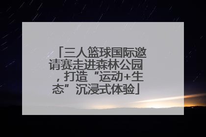 三人篮球国际邀请赛走进森林公园，打造“运动+生态”沉浸式体验