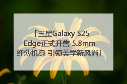 三星Galaxy S25 Edge正式开售 5.8mm纤薄机身 引领美学新风尚