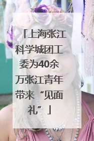 上海张江科学城团工委为40余万张江青年带来“见面礼”