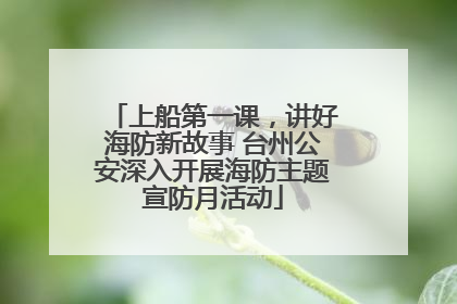 上船第一课，讲好海防新故事 台州公安深入开展海防主题宣防月活动