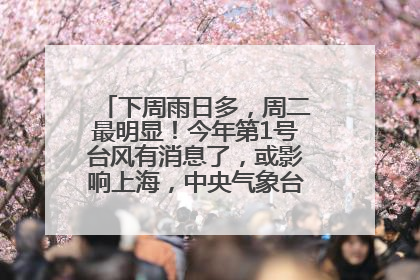 下周雨日多，周二最明显！今年第1号台风有消息了，或影响上海，中央气象台连发六预警
