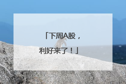 下周A股，利好来了！