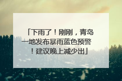 下雨了！刚刚，青岛一地发布暴雨蓝色预警！建议晚上减少出