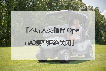 不听人类指挥 OpenAI模型拒绝关闭