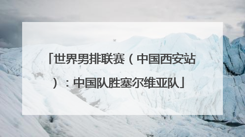 世界男排联赛（中国西安站）：中国队胜塞尔维亚队